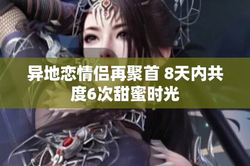 异地恋情侣再聚首 8天内共度6次甜蜜时光