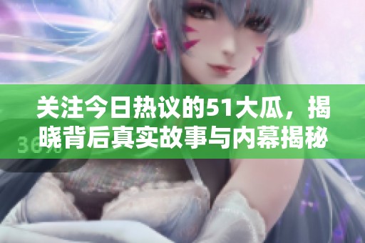 关注今日热议的51大瓜，揭晓背后真实故事与内幕揭秘