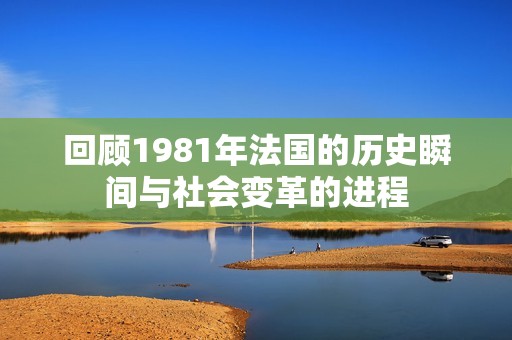 回顾1981年法国的历史瞬间与社会变革的进程