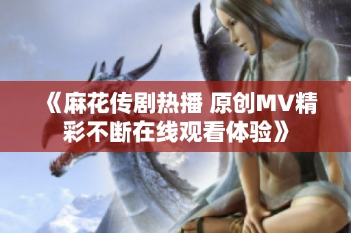 《麻花传剧热播 原创MV精彩不断在线观看体验》