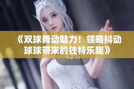 《双球舞动魅力！领略抖动球球带来的独特乐趣》