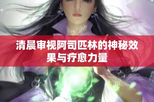 清晨审视阿司匹林的神秘效果与疗愈力量