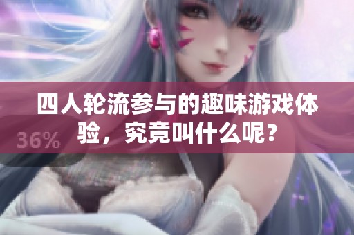 四人轮流参与的趣味游戏体验，究竟叫什么呢？