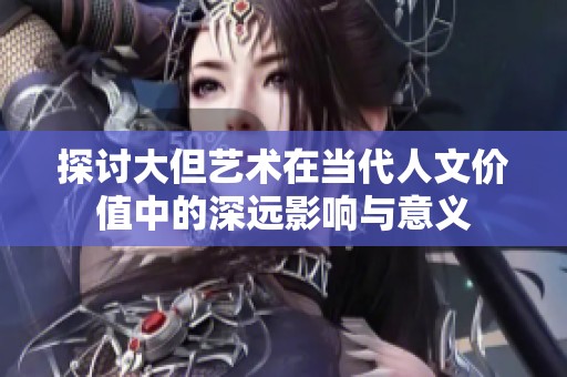 探讨大但艺术在当代人文价值中的深远影响与意义