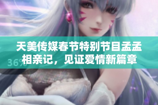 天美传媒春节特别节目孟孟相亲记，见证爱情新篇章