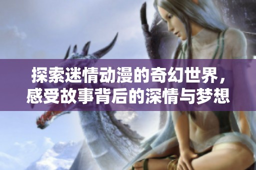 探索迷情动漫的奇幻世界，感受故事背后的深情与梦想