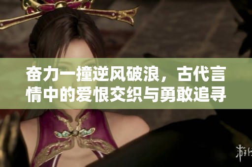 奋力一撞逆风破浪，古代言情中的爱恨交织与勇敢追寻