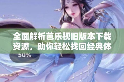 全面解析芭乐视旧版本下载资源，助你轻松找回经典体验