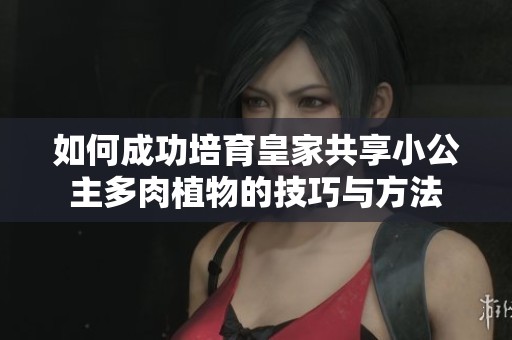 如何成功培育皇家共享小公主多肉植物的技巧与方法