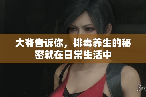 大爷告诉你，排毒养生的秘密就在日常生活中
