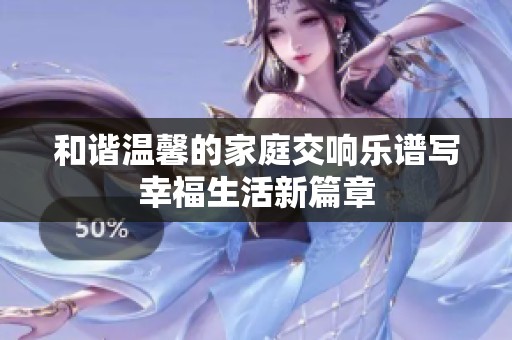 和谐温馨的家庭交响乐谱写幸福生活新篇章