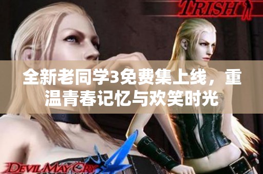 全新老同学3免费集上线，重温青春记忆与欢笑时光