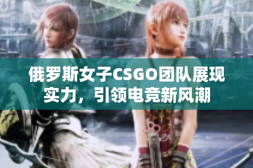 俄罗斯女子CSGO团队展现实力，引领电竞新风潮