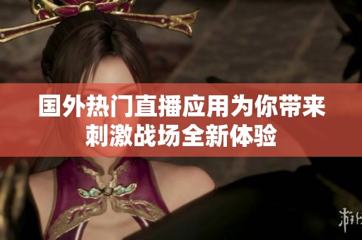 国外热门直播应用为你带来刺激战场全新体验