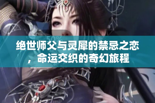 绝世师父与灵犀的禁忌之恋，命运交织的奇幻旅程