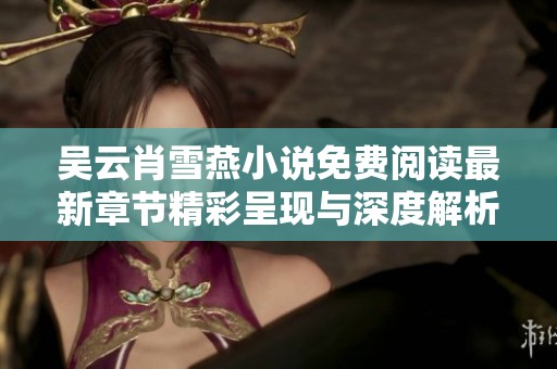 吴云肖雪燕小说免费阅读最新章节精彩呈现与深度解析