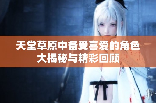 天堂草原中备受喜爱的角色大揭秘与精彩回顾