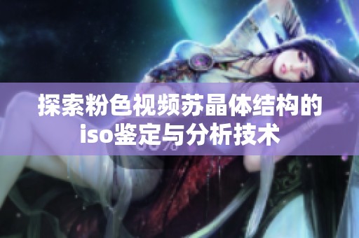探索粉色视频苏晶体结构的iso鉴定与分析技术