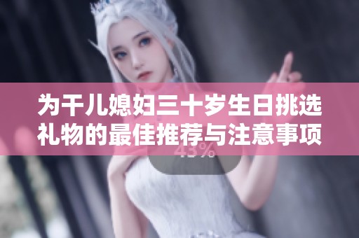 为干儿媳妇三十岁生日挑选礼物的最佳推荐与注意事项