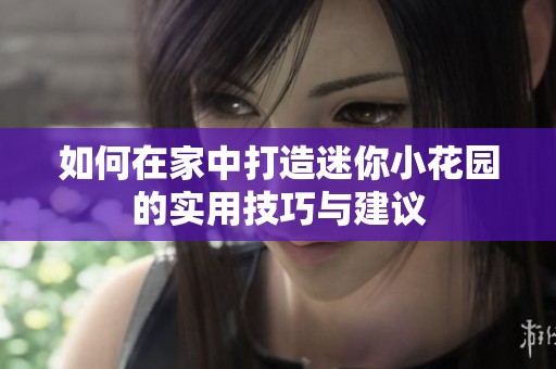 如何在家中打造迷你小花园的实用技巧与建议