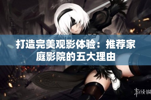 打造完美观影体验：推荐家庭影院的五大理由