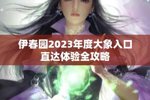 伊春园2023年度大象入口直达体验全攻略