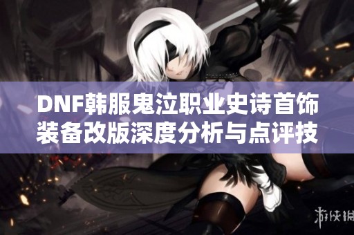 DNF韩服鬼泣职业史诗首饰装备改版深度分析与点评技巧