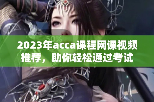 2023年acca课程网课视频推荐，助你轻松通过考试