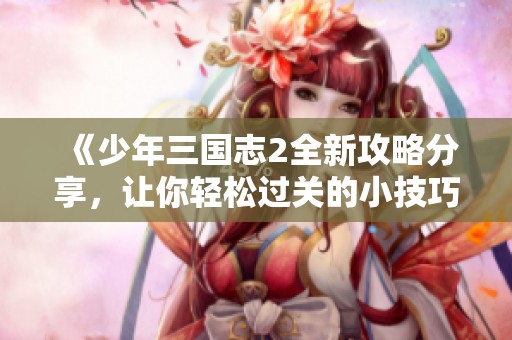 《少年三国志2全新攻略分享，让你轻松过关的小技巧揭秘》