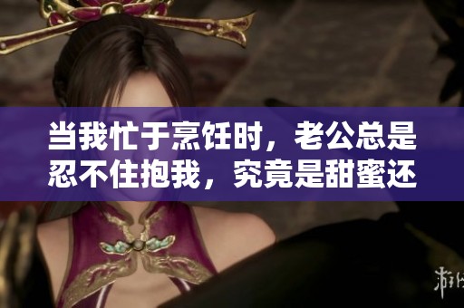 当我忙于烹饪时，老公总是忍不住抱我，究竟是甜蜜还是干扰