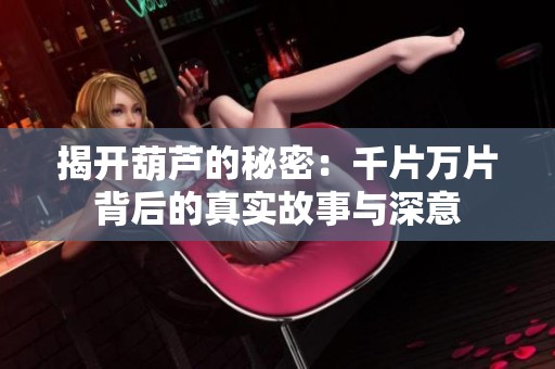 揭开葫芦的秘密：千片万片背后的真实故事与深意