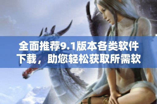 全面推荐9.1版本各类软件下载，助您轻松获取所需软件