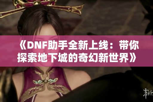 《DNF助手全新上线：带你探索地下城的奇幻新世界》
