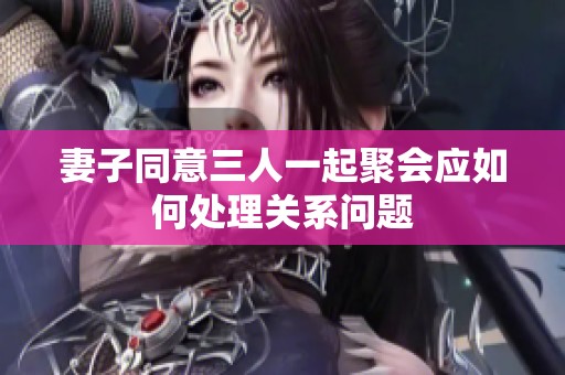 妻子同意三人一起聚会应如何处理关系问题