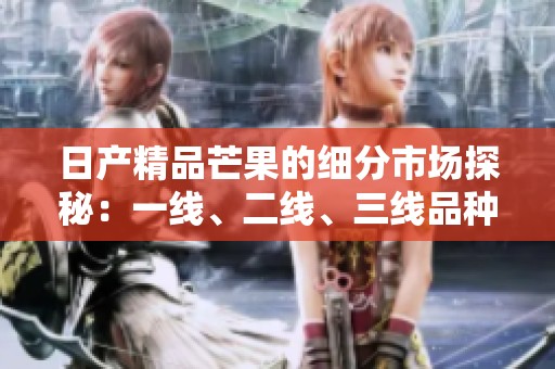 日产精品芒果的细分市场探秘：一线、二线、三线品种全分析