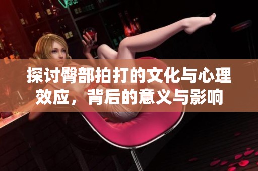 探讨臀部拍打的文化与心理效应，背后的意义与影响