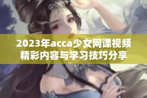 2023年acca少女网课视频精彩内容与学习技巧分享