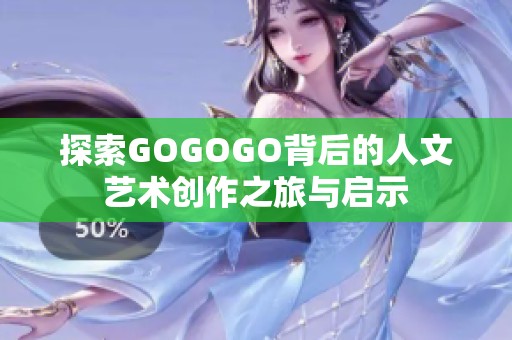 探索GOGOGO背后的人文艺术创作之旅与启示