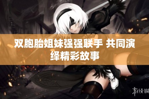 双胞胎姐妹强强联手 共同演绎精彩故事