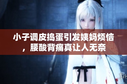 小子调皮捣蛋引发姨妈烦恼，腰酸背痛真让人无奈