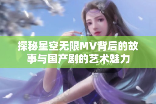 探秘星空无限MV背后的故事与国产剧的艺术魅力