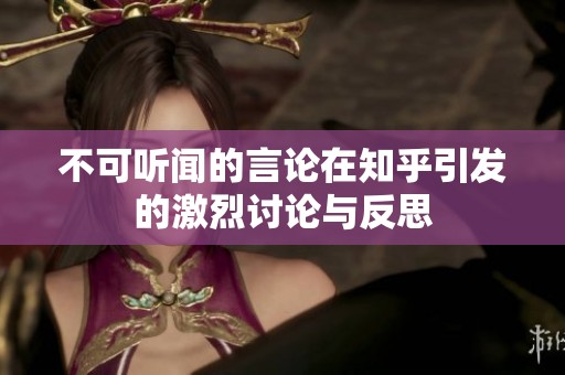 不可听闻的言论在知乎引发的激烈讨论与反思