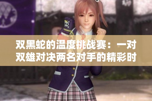 双黑蛇的温度挑战赛：一对双雄对决两名对手的精彩时刻