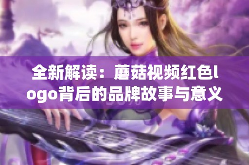 全新解读：蘑菇视频红色logo背后的品牌故事与意义