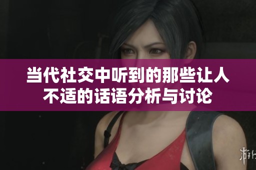 当代社交中听到的那些让人不适的话语分析与讨论
