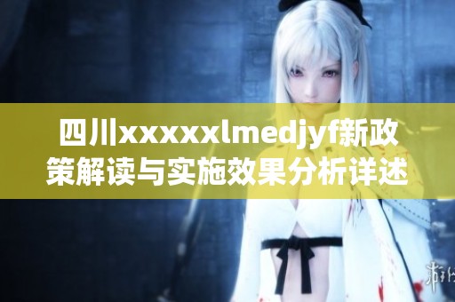 四川xxxxxlmedjyf新政策解读与实施效果分析详述