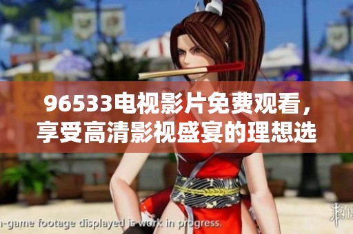 96533电视影片免费观看，享受高清影视盛宴的理想选择