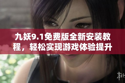九妖9.1免费版全新安装教程，轻松实现游戏体验提升