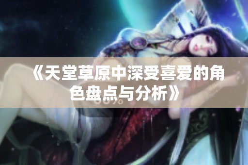 《天堂草原中深受喜爱的角色盘点与分析》