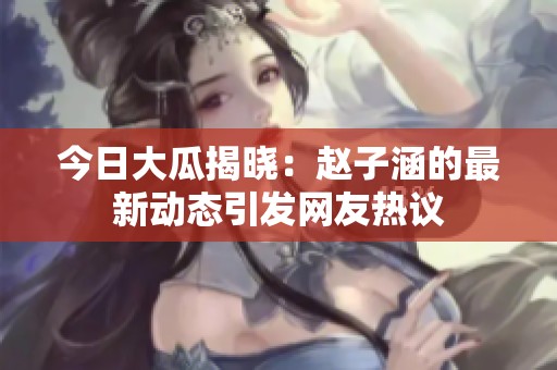今日大瓜揭晓：赵子涵的最新动态引发网友热议